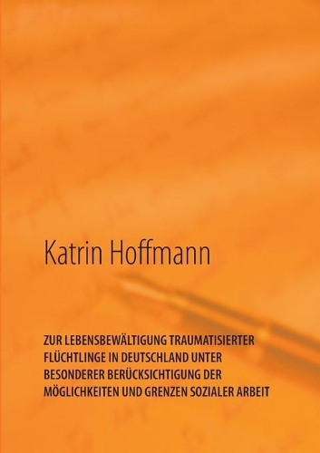 Zur Lebensbewältigung Traumatisierter Flüchtlinge in Deutschland Unter Besonderer Berücksichtigung Der Möglichkeiten Und Grenzen Sozialer Arbeit
