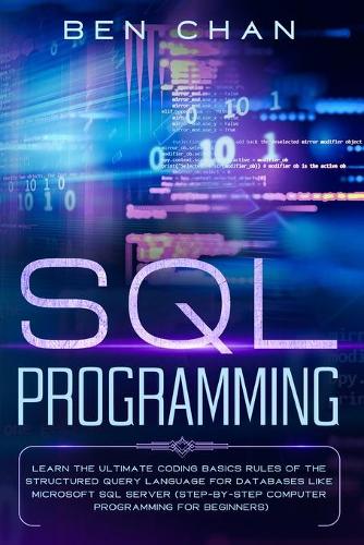 SQL Programming: Learn the Ultimate Coding, Basic Rules of the Structured Query Language for Databases like Microsoft SQL Server (Step-By-Ste Computer Programming fo