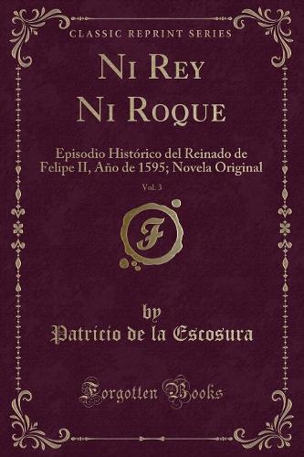 Ni Rey Ni Roque, Vol. 3: Episodio Histórico del Reinado de Felipe II, Año de 1595; Novela Original (Classic Reprint)