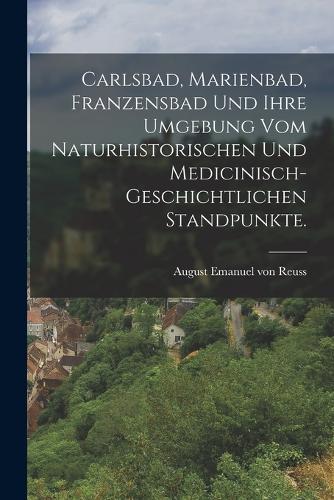Carlsbad, Marienbad, Franzensbad und ihre Umgebung vom naturhistorischen und medicinisch-geschichtlichen Standpunkte.