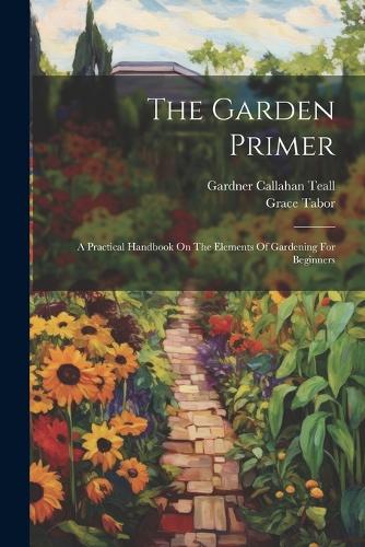 Garden Primer: A Practical Handbook On The Elements Of Gardening For Beginners