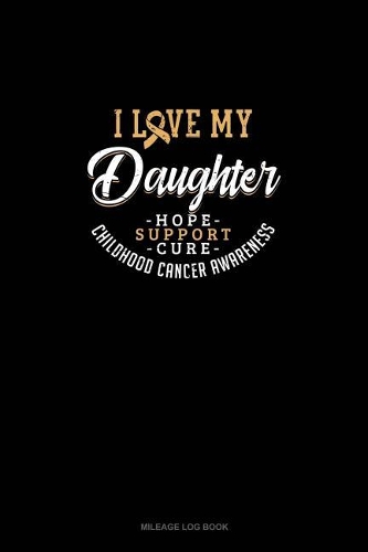 I Love My Daughter - Childhood Cancer Awareness - Hope, Support, Cure: Mileage Log Book(702 Mileage Log Book)