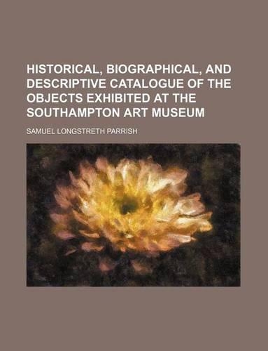 Historical, Biographical, and Descriptive Catalogue of the Objects Exhibited at the Southampton Art Museum