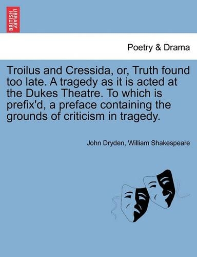 Troilus and Cressida, Or, Truth Found Too Late. a Tragedy as It Is Acted at the Dukes Theatre. to Which Is Prefix'd, a Preface Containing the Grounds of Criticism in Tragedy.: (English)