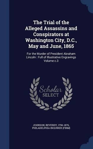 The Trial of the Alleged Assassins and Conspirators at Washington City, D.C., May and June, 1865: For the Murder of President Abraham Lincoln: Full of Illustrative Engravings Volume c.3(English)