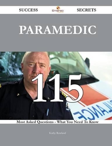 Paramedic 115 Success Secrets - 115 Most Asked Questions on Paramedic - What You Need to Know