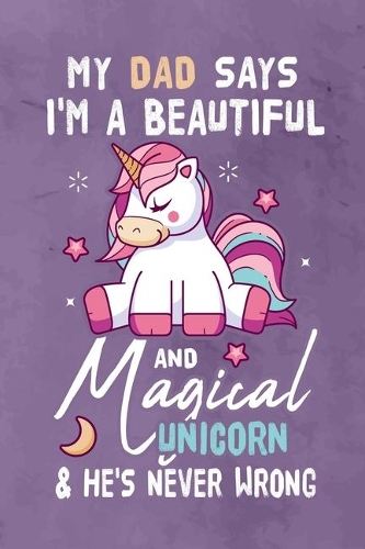 My Dad Says I'm a Beautiful And Magical Unicorn & She's Never Wrong: Journal Notebook 108 Pages 6 x 9 Lined Writing Paper Gift For Unicorn Lover Family Member