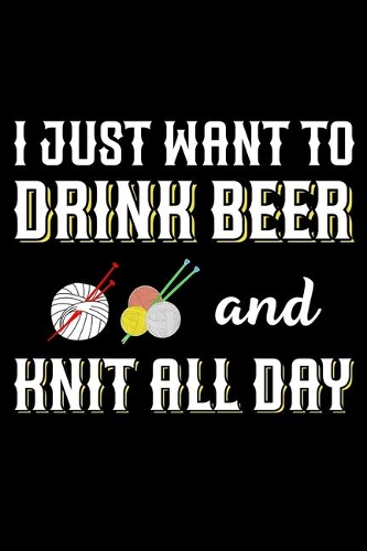 I Just Want To Drink Beer And Knit All Day