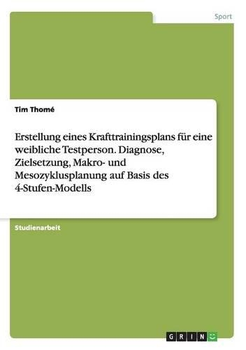 Erstellung eines Krafttrainingsplans für eine weibliche Testperson. Diagnose, Zielsetzung, Makro- und Mesozyklusplanung auf Basis des 4-Stufen-Modells: (German)