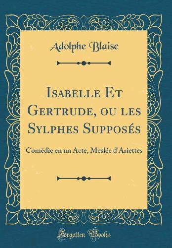 Isabelle Et Gertrude, ou les Sylphes Supposés: Comédie en un Acte, Meslée d'Ariettes (Classic Reprint)