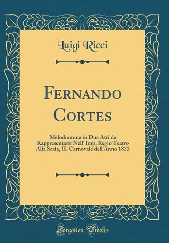 Fernando Cortes: Melodramma in Due Atti Da Rappresentarsi Nell' Imp. Regio Teatro Alla Scala, Il Carnovale Dell'anno 1833 (Classic Reprint)