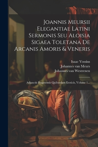 Joannis Meursii Elegantiae Latini Sermonis Seu Aloisia Sigaea Toletana De Arcanis Amoris & Veneris: Adjunctis Fragmentis Quibusdam Eroticis, Volume 1...