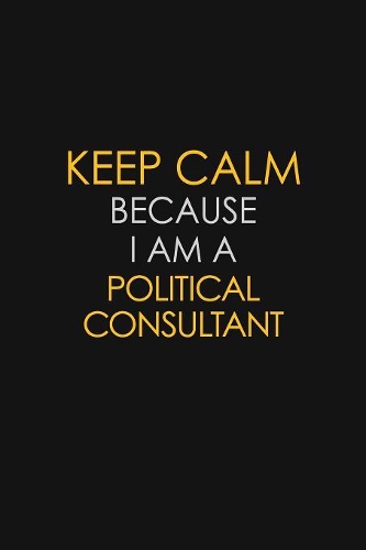 Keep Calm Because I Am A Political Consultant