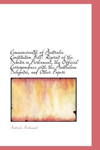 Commonwealth of Australia Constitution Bill: Reprint of the Debates in Parliament, the Official Corr(English)
