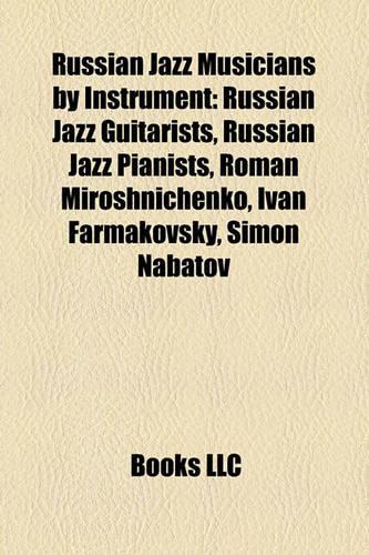 Russian Jazz Musicians by Instrument: Russian Jazz Guitarists, Russian Jazz Pianists, Roman Miroshnichenko, Ivan Farmakovsky, Simon Nabatov(English)