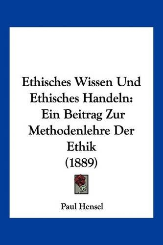 Ethisches Wissen Und Ethisches Handeln: Ein Beitrag Zur Methodenlehre Der Ethik (1889)(German)