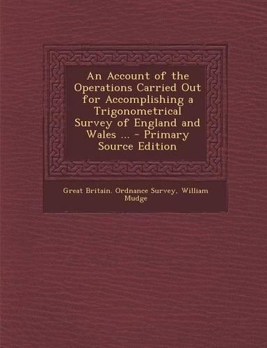 An Account of the Operations Carried Out for Accomplishing a Trigonometrical Survey of England and Wales ... - Primary Source Edition