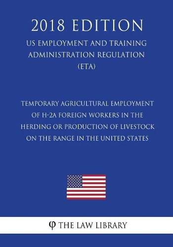 Temporary Agricultural Employment of H-2A Foreign Workers in the Herding or Production of Livestock on the Range in the United States (US Employment and Training Administration Regulation) (ETA) (2018 Edition)