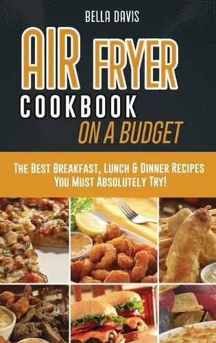 Air Fryer Cookbook on a Budget: The Best Breakfast, Lunch & Dinner Recipes You Must Absolutely Try!