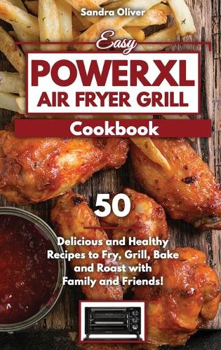 Easy PowerXL Air Fryer Grill Cookbook: 50 Delicious and Healthy Recipes to Fry, Grill, Bake, and Roast with Family and Friends