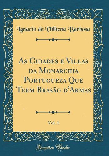 As Cidades e Villas da Monarchia Portugueza Que Teem Brasão d'Armas, Vol. 1 (Classic Reprint)