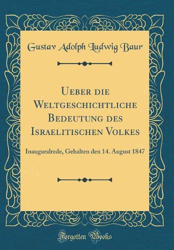 Ueber die Weltgeschichtliche Bedeutung des Israelitischen Volkes: Inauguralrede, Gehalten den 14. August 1847 (Classic Reprint)