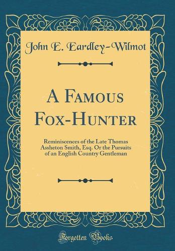 A Famous Fox-Hunter: Reminiscences of the Late Thomas Assheton Smith, Esq. Or the Pursuits of an English Country Gentleman (Classic Reprint)