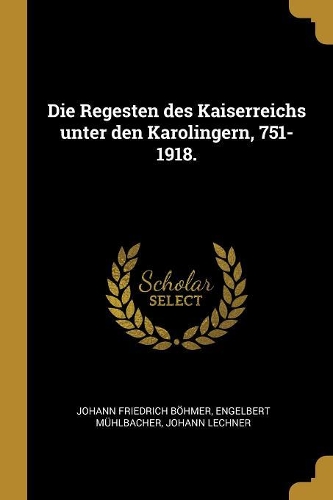 Die Regesten des Kaiserreichs unter den Karolingern, 751-1918.