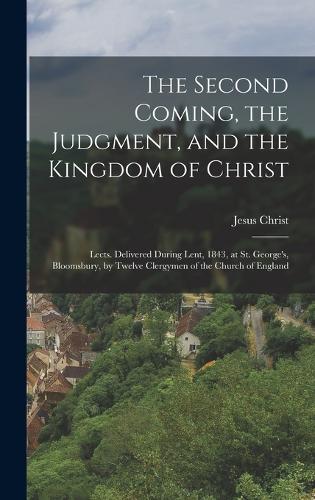 The Second Coming, the Judgment, and the Kingdom of Christ: Lects. Delivered During Lent, 1843, at St. George's, Bloomsbury, by Twelve Clergymen of the Church of England