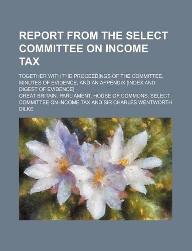 Report from the Select Committee on Income Tax; Together with the Proceedings of the Committee, Minutes of Evidence, and an Appendix [Index and Digest of Evidence]: (English)