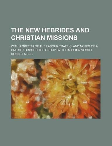 The New Hebrides and Christian Missions; With a Sketch of the Labour Traffic, and Notes of a Cruise Through the Group by the Mission Vessel