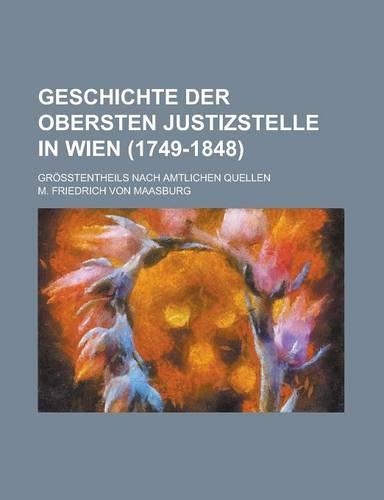 Geschichte Der Obersten Justizstelle in Wien (1749-1848); Grosstentheils Nach Amtlichen Quellen: (German)