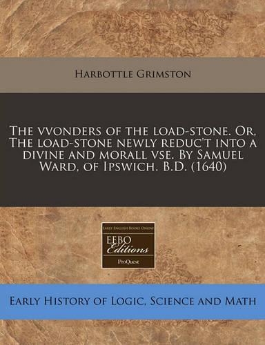 The Vvonders of the Load-Stone. Or, the Load-Stone Newly Reduc't Into a Divine and Morall VSE. by Samuel Ward, of Ipswich. B.D. (1640)