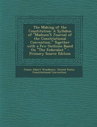 The Making of the Constitution: A Syllabus of Madison's Journal of the Constitutional Convention, Together with a Few Outlines Based on the Federalist.