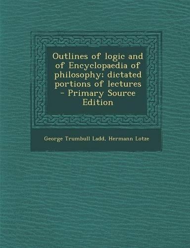 Outlines of Logic and of Encyclopaedia of Philosophy; Dictated Portions of Lectures - Primary Source Edition