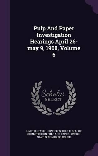 Pulp And Paper Investigation Hearings April 26-may 9, 1908, Volume 6: (English)