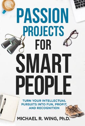 Passion Projects for Smart People: Turn Your Intellectual Pursuits into Fun, Profit and Recognition