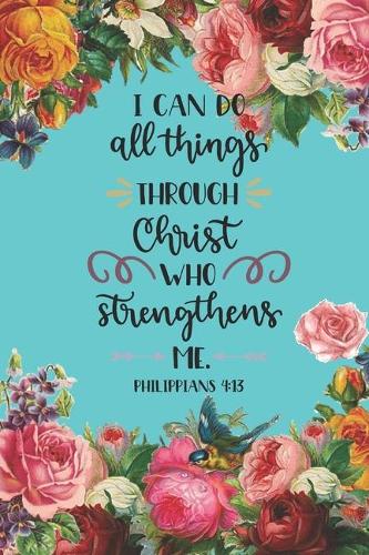 I Can Do All Things Through Christ Who Strengthens Me Philippians 4: 13: Pretty Teal Floral Prayer Journal for Women to write in - Blank Lined Notebook for Bible Study Notes, Planning, Goals - Gratitude, Thanksgiving 