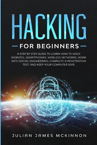 Hacking for Beginners: A Step by Step Guide to Learn How to Hack Websites, Smartphones, Wireless Networks, Work with Social Engineering, Complete a Penetration Test, and K
