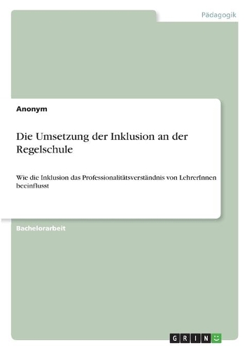 Die Umsetzung der Inklusion an der Regelschule: Wie die Inklusion das Professionalitätsverständnis von LehrerInnen beeinflusst