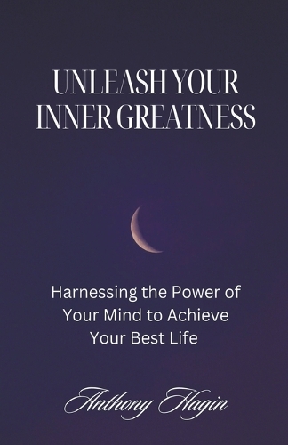 Unleash Your Inner Greatness; Harnessing the Power of Your Mind to Achieve Your Best Life