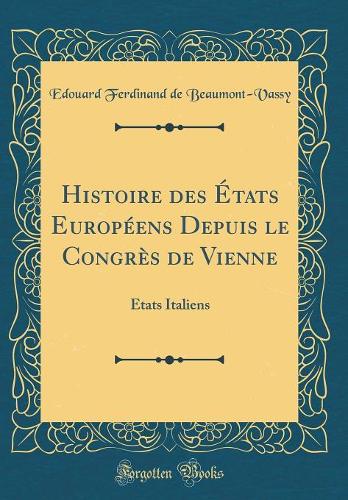Histoire des États Européens Depuis le Congrès de Vienne: États Italiens (Classic Reprint)