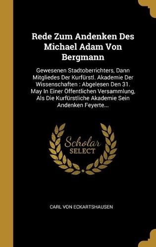 Rede Zum Andenken Des Michael Adam Von Bergmann: Gewesenen Stadtoberrichters, Dann Mitgliedes Der Kurfürstl. Akademie Der Wissenschaften: Abgelesen Den 31. May In Einer Öffentlichen Versammlung, Al