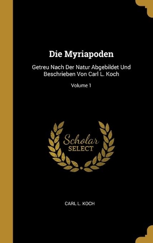 Die Myriapoden: Getreu Nach Der Natur Abgebildet Und Beschrieben Von Carl L. Koch; Volume 1