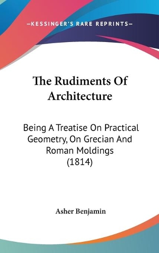 The Rudiments Of Architecture: Being A Treatise On Practical Geometry, On Grecian And Roman Moldings (1814)