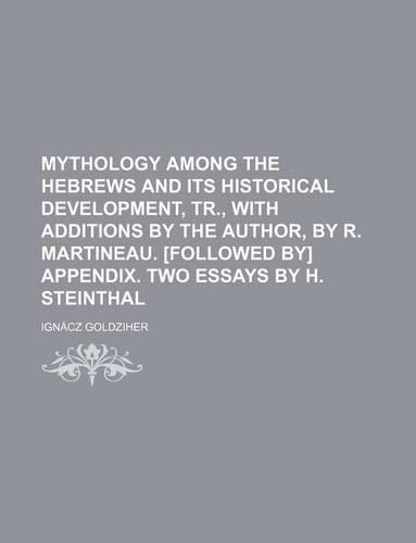 Mythology Among the Hebrews and Its Historical Development, Tr., with Additions by the Author, by R. Martineau. [Followed By] Appendix. Two Essays by H. Steinthal: (English)