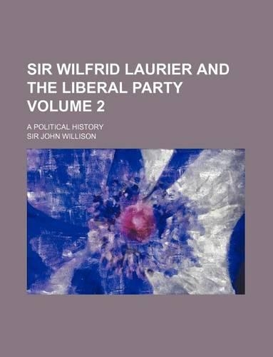 Sir Wilfrid Laurier and the Liberal Party Volume 2; A Political History