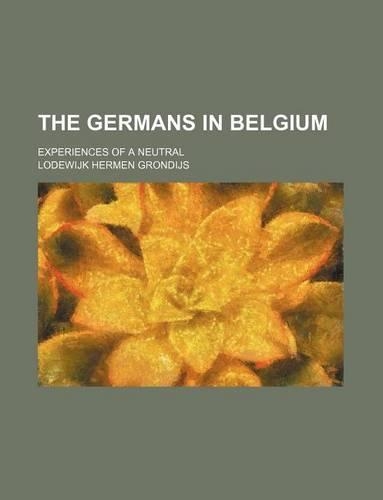 The Germans in Belgium; Experiences of a Neutral: (English)