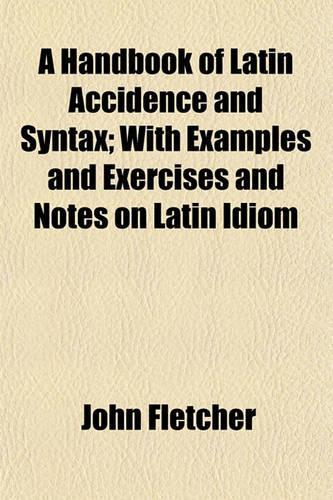 A Handbook of Latin Accidence and Syntax; With Examples and Exercises and Notes on Latin Idiom