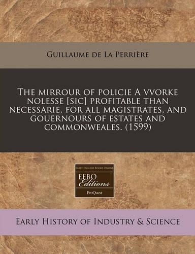 The Mirrour of Policie a Vvorke Nolesse [Sic] Profitable Than Necessarie, for All Magistrates, and Gouernours of Estates and Commonweales. (1599): (English)